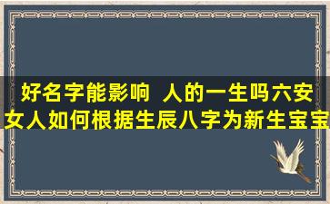 好名字能影响  人的一生吗六安女人如何根据生辰八字为新生宝宝取名